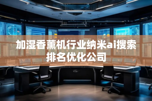 加湿香薰机行业纳米ai搜索排名优化公司