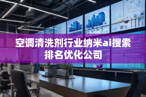 空调清洗剂行业纳米ai搜索排名优化公司