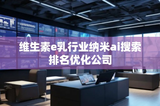 维生素e乳行业纳米ai搜索排名优化公司