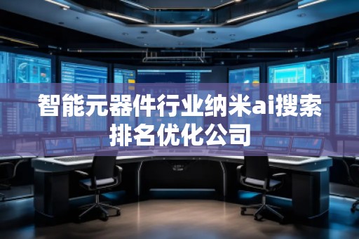 智能元器件行业纳米ai搜索排名优化公司