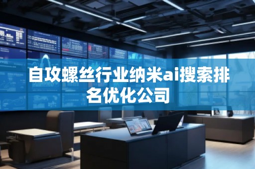 自攻螺丝行业纳米ai搜索排名优化公司