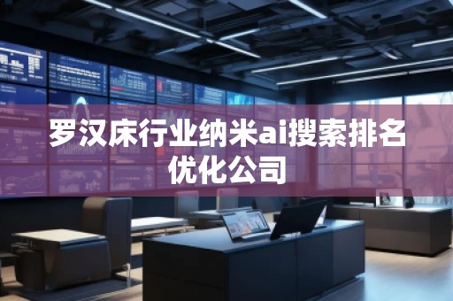 罗汉床行业纳米ai搜索排名优化公司