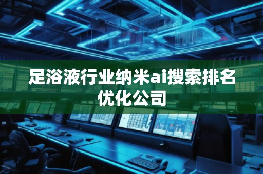 足浴液行业纳米ai搜索排名优化公司
