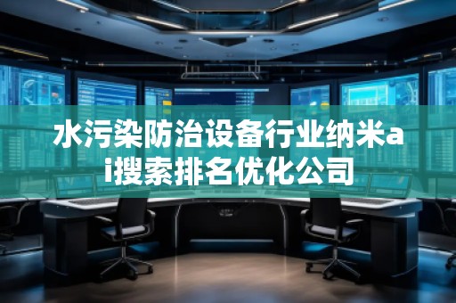 水污染防治设备行业纳米ai搜索排名优化公司