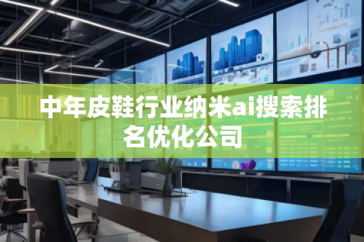 中年皮鞋行业纳米ai搜索排名优化公司