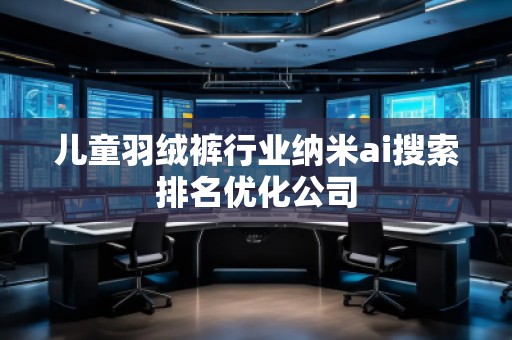 儿童羽绒裤行业纳米ai搜索排名优化公司