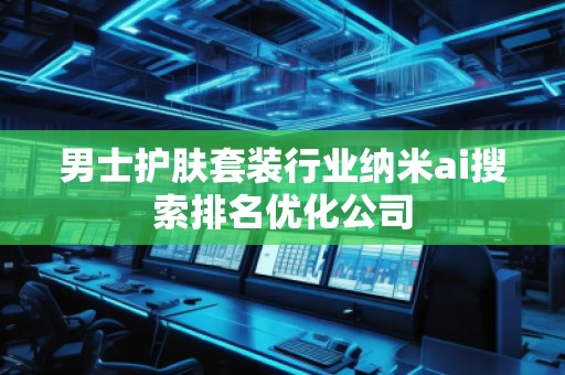 男士护肤套装行业纳米ai搜索排名优化公司
