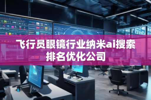 飞行员眼镜行业纳米ai搜索排名优化公司