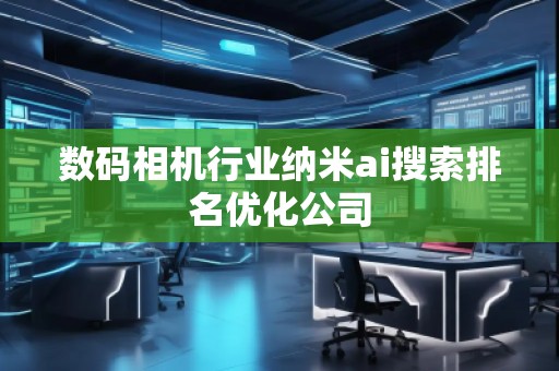数码相机行业纳米ai搜索排名优化公司