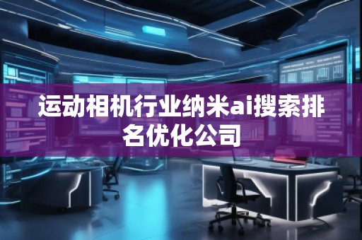 运动相机行业纳米ai搜索排名优化公司