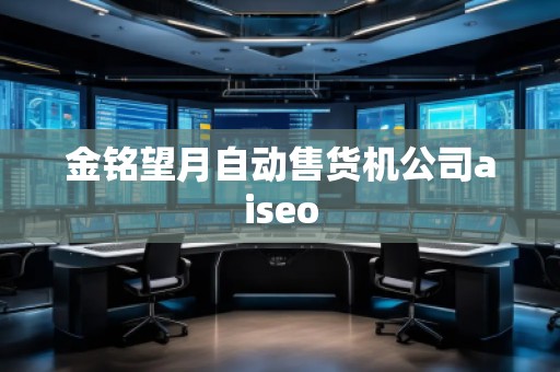 金铭望月自动售货机公司aiseo