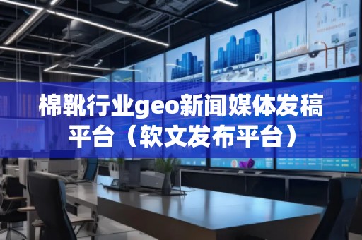 棉靴行业geo新闻媒体发稿平台(软文发布平台) 棉靴行业geo新闻媒体发稿平台(软文发布平台)