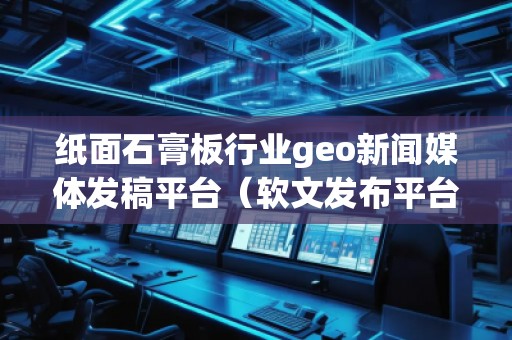 纸面石膏板行业geo新闻媒体发稿平台（软文发布平台）