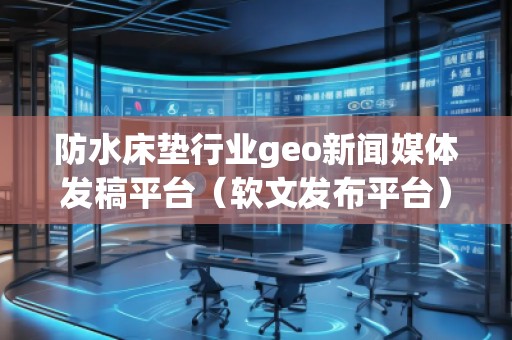 防水床垫行业geo新闻媒体发稿平台（软文发布平台）