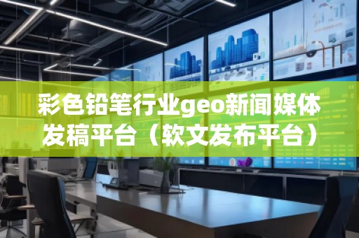 彩色铅笔行业geo新闻媒体发稿平台（软文发布平台）