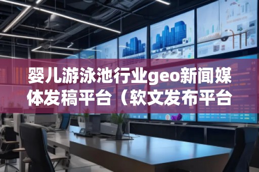 婴儿游泳池行业geo新闻媒体发稿平台（软文发布平台）