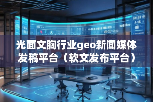 光面文胸行业geo新闻媒体发稿平台（软文发布平台）
