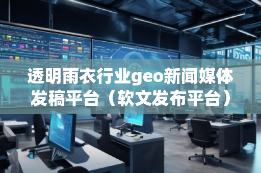 透明雨衣行业geo新闻媒体发稿平台（软文发布平台）