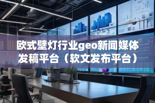 欧式壁灯行业geo新闻媒体发稿平台（软文发布平台）