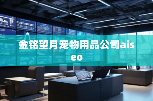金铭望月宠物用品公司aiseo