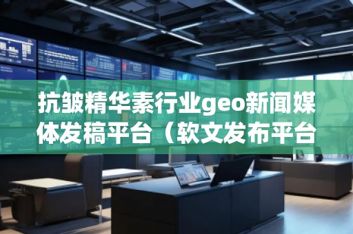 抗皱精华素行业geo新闻媒体发稿平台(软文发布平台)