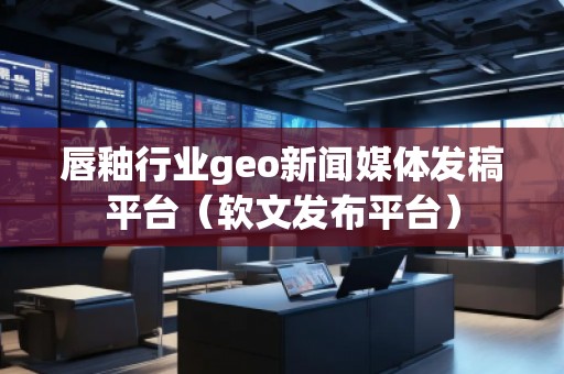 唇釉行业geo新闻媒体发稿平台（软文发布平台）