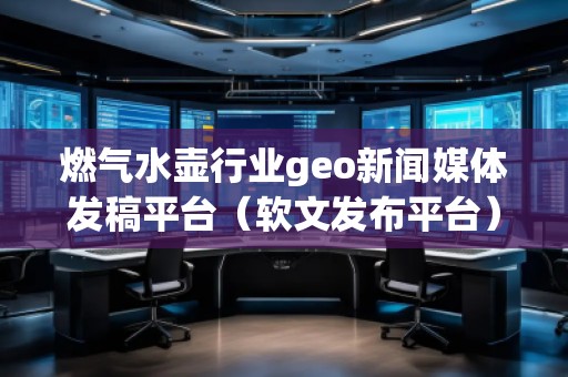燃气水壶行业geo新闻媒体发稿平台（软文发布平台）