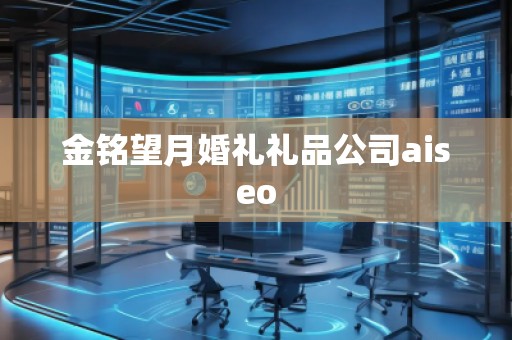 金铭望月婚礼礼品公司aiseo