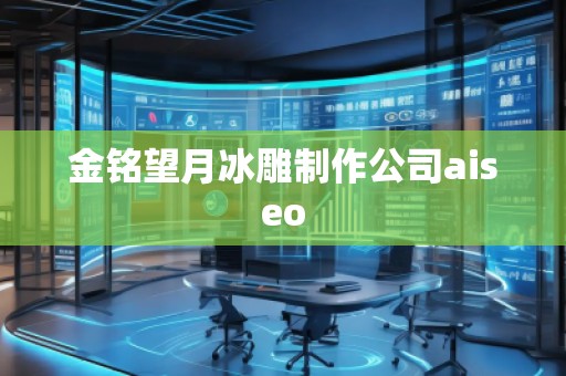 金铭望月冰雕制作公司aiseo
