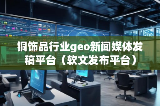 铜饰品行业geo新闻媒体发稿平台（软文发布平台）