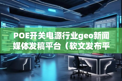 POE开关电源行业geo新闻媒体发稿平台（软文发布平台）