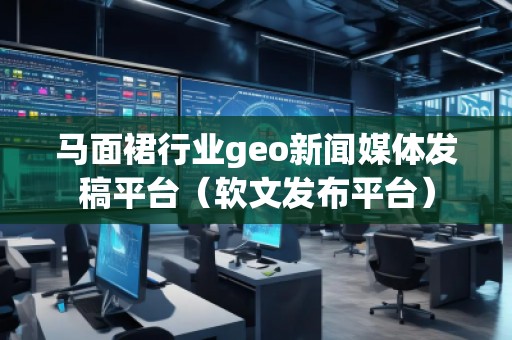 马面裙行业geo新闻媒体发稿平台（软文发布平台）