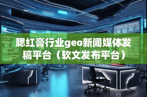 腮红膏行业geo新闻媒体发稿平台（软文发布平台）
