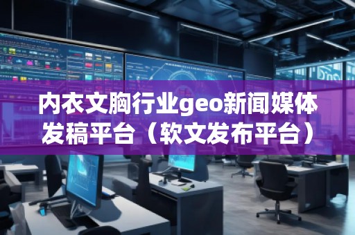 内衣文胸行业geo新闻媒体发稿平台（软文发布平台）