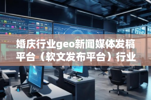 婚庆行业geo新闻媒体发稿平台（软文发布平台）行业geo新闻媒体发稿平台（软文发布平台）
