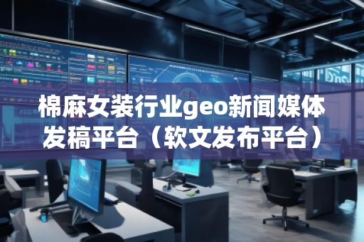 棉麻女装行业geo新闻媒体发稿平台（软文发布平台）