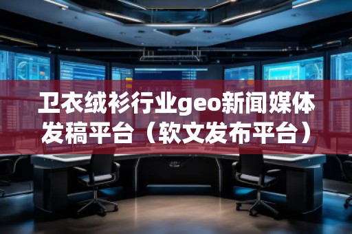 卫衣绒衫行业geo新闻媒体发稿平台(软文发布平台) 卫衣绒衫行业geo新闻媒体发稿平台(软文发布平台)