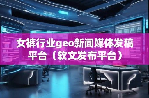 女裤行业geo新闻媒体发稿平台（软文发布平台）