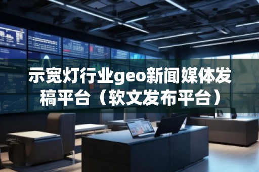 示宽灯行业geo新闻媒体发稿平台（软文发布平台）