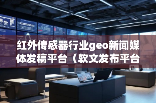 红外传感器行业geo新闻媒体发稿平台（软文发布平台）