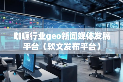 咖喱行业geo新闻媒体发稿平台（软文发布平台）