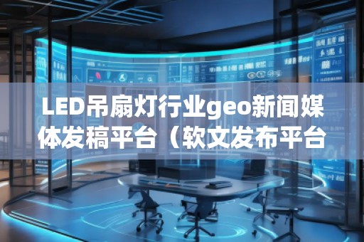 LED吊扇灯行业geo新闻媒体发稿平台（软文发布平台）