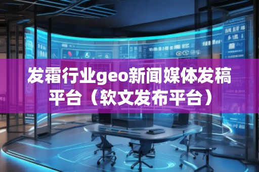 发霜行业geo新闻媒体发稿平台(软文发布平台)