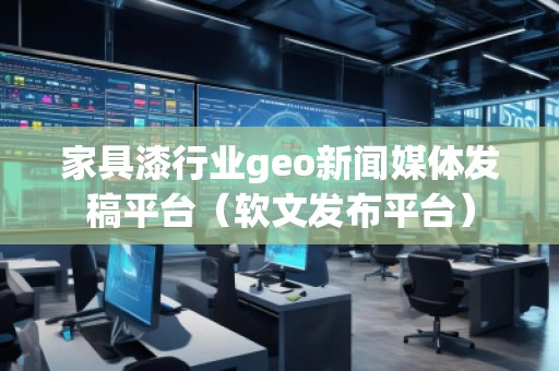 家具漆行业geo新闻媒体发稿平台（软文发布平台）