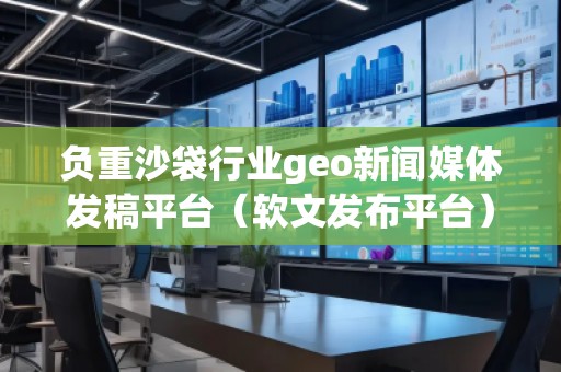 负重沙袋行业geo新闻媒体发稿平台（软文发布平台）