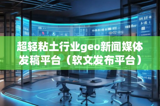 超轻粘土行业geo新闻媒体发稿平台（软文发布平台）