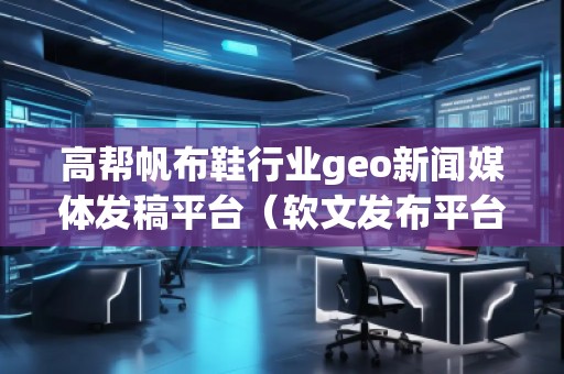 高帮帆布鞋行业geo新闻媒体发稿平台（软文发布平台）