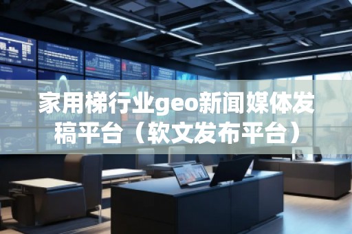 家用梯行业geo新闻媒体发稿平台（软文发布平台）