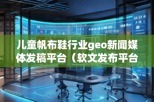 儿童帆布鞋行业geo新闻媒体发稿平台（软文发布平台）