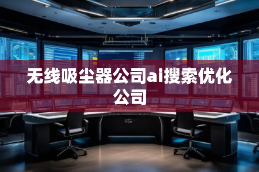 无线吸尘器公司ai搜索优化公司